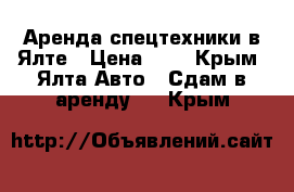 Аренда спецтехники в Ялте › Цена ­ 1 - Крым, Ялта Авто » Сдам в аренду   . Крым